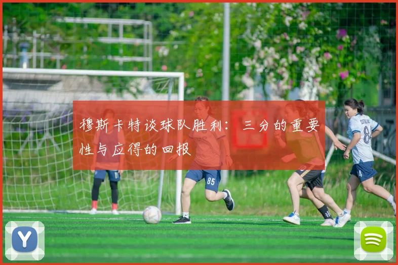 穆斯卡特谈球队胜利：三分的重要性与应得的回报