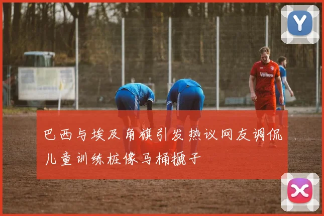 巴西与埃及角旗引发热议网友调侃儿童训练桩像马桶搋子