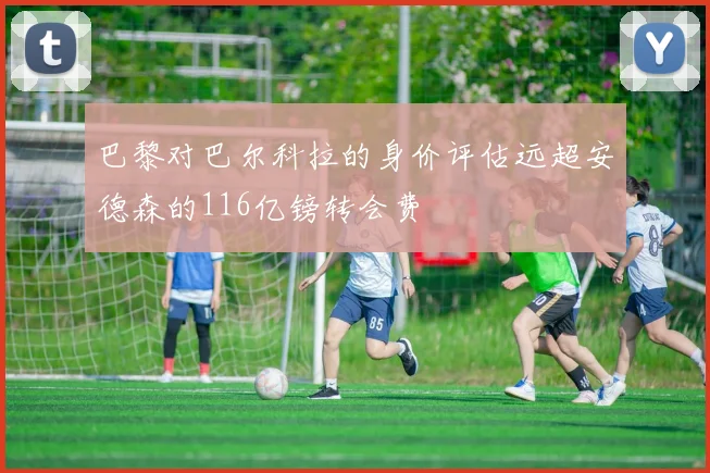 巴黎对巴尔科拉的身价评估远超安德森的116亿镑转会费