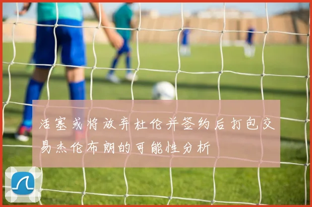 活塞或将放弃杜伦并签约后打包交易杰伦布朗的可能性分析