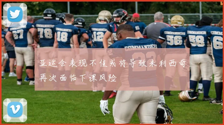亚运会表现不佳或将导致米利西奇再次面临下课风险