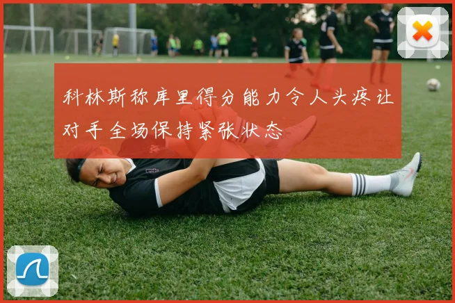 科林斯称库里得分能力令人头疼让对手全场保持紧张状态
