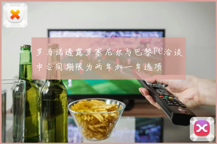 罗马诺透露罗塞尼尔与巴黎FC洽谈中合同期限为两年加一年选项