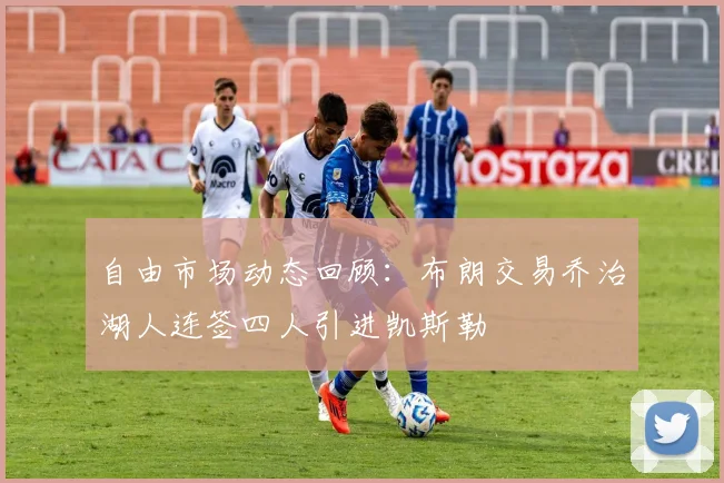 自由市场动态回顾：布朗交易乔治湖人连签四人引进凯斯勒