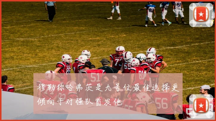 穆勒称哈弗茨是九号位最佳选择更倾向于对强队首发他