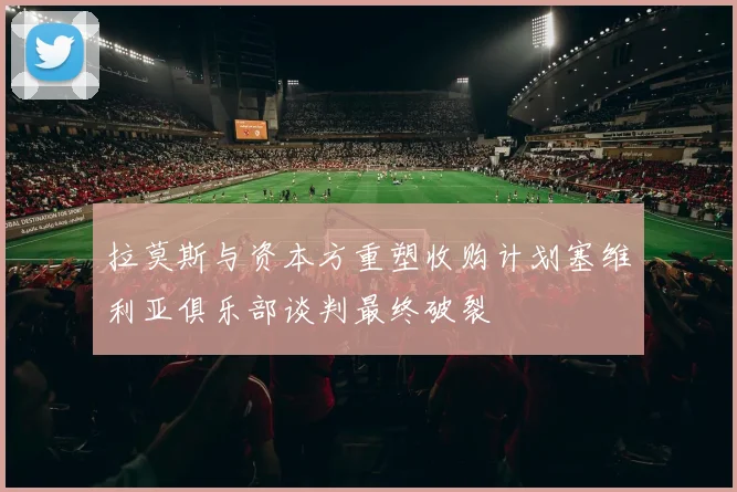 拉莫斯与资本方重塑收购计划塞维利亚俱乐部谈判最终破裂