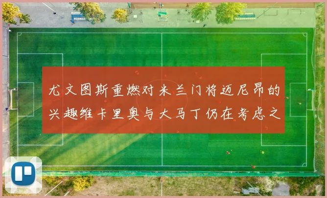 尤文图斯重燃对米兰门将迈尼昂的兴趣维卡里奥与大马丁仍在考虑之中