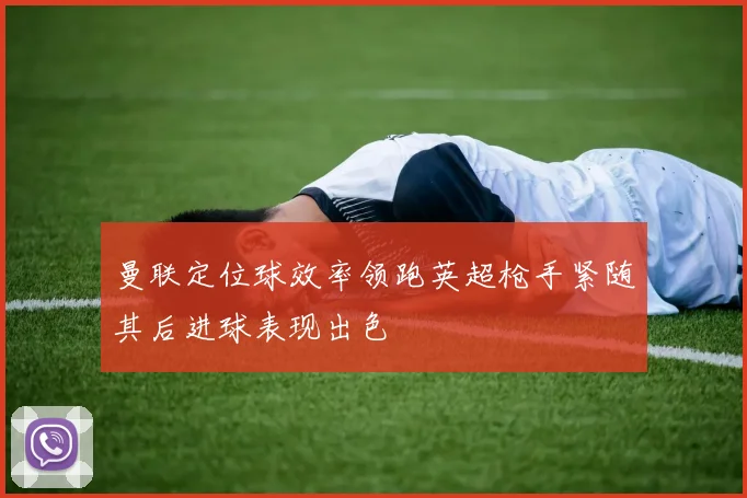 曼联定位球效率领跑英超枪手紧随其后进球表现出色