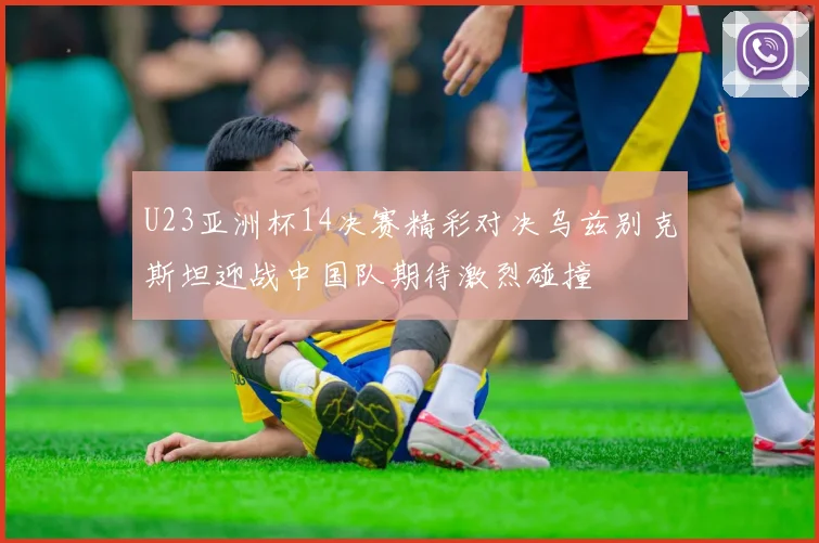 U23亚洲杯14决赛精彩对决乌兹别克斯坦迎战中国队期待激烈碰撞