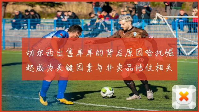 切尔西出售库库的背后原因哈托崛起成为关键因素与非卖品地位相关