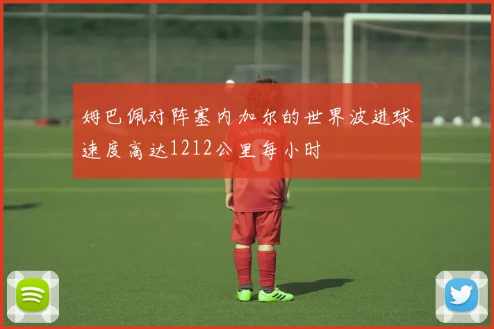 姆巴佩对阵塞内加尔的世界波进球速度高达1212公里每小时