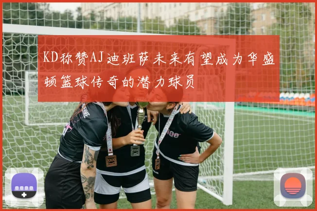 KD称赞AJ迪班萨未来有望成为华盛顿篮球传奇的潜力球员