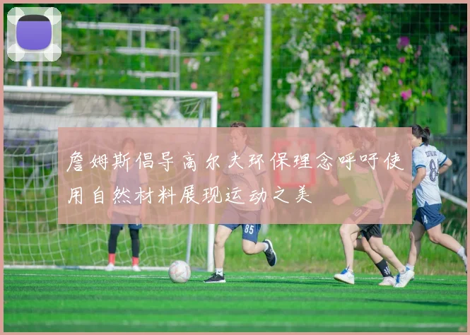 詹姆斯倡导高尔夫环保理念呼吁使用自然材料展现运动之美