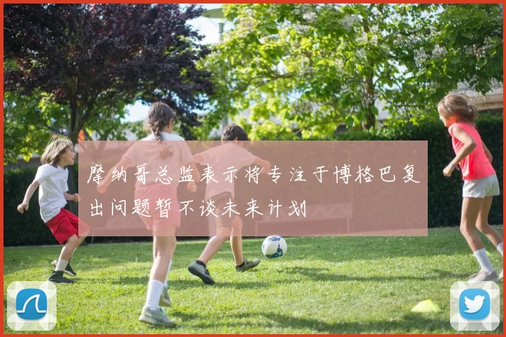 摩纳哥总监表示将专注于博格巴复出问题暂不谈未来计划