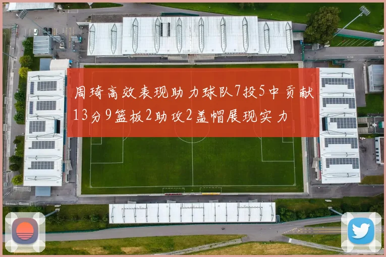 周琦高效表现助力球队7投5中贡献13分9篮板2助攻2盖帽展现实力