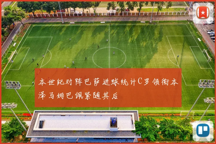 本世纪对阵巴萨进球统计C罗领衔本泽马姆巴佩紧随其后
