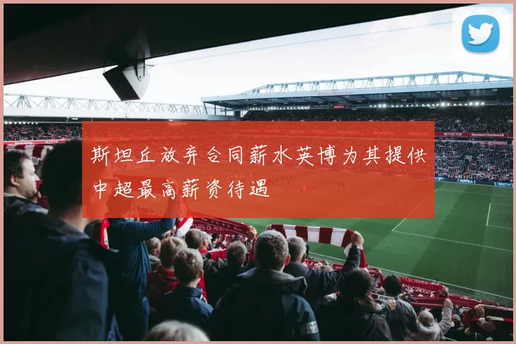 斯坦丘放弃合同薪水英博为其提供中超最高薪资待遇