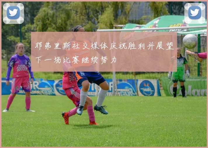 邓弗里斯社交媒体庆祝胜利并展望下一场比赛继续努力