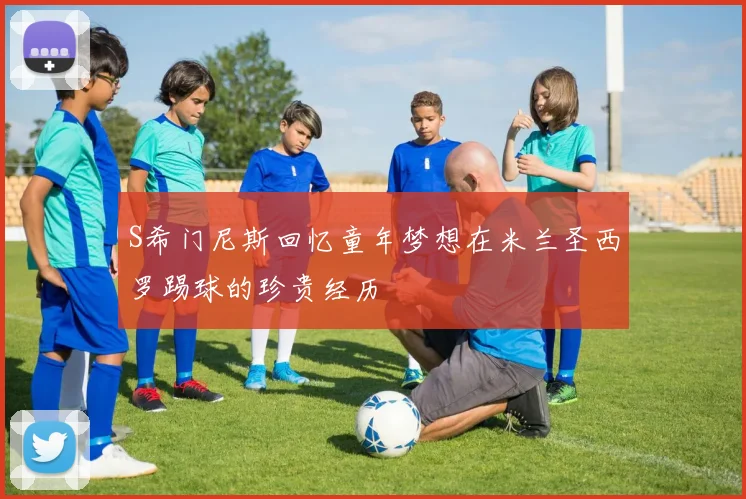 S希门尼斯回忆童年梦想在米兰圣西罗踢球的珍贵经历