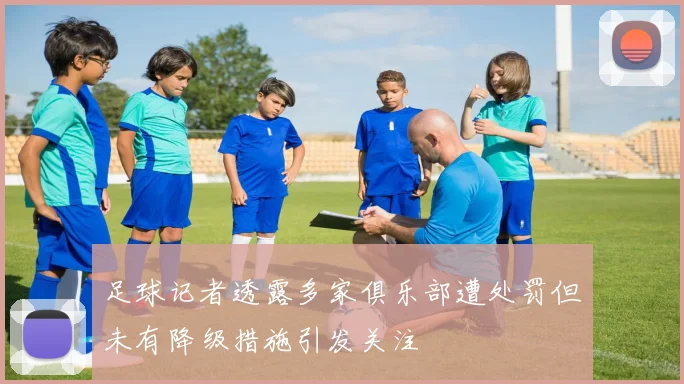 足球记者透露多家俱乐部遭处罚但未有降级措施引发关注