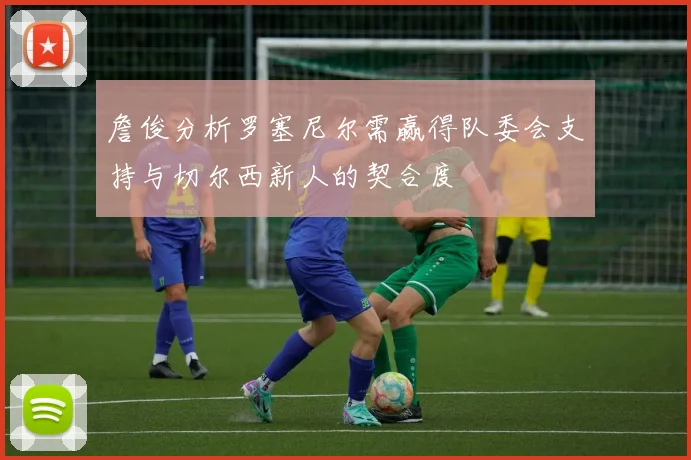 詹俊分析罗塞尼尔需赢得队委会支持与切尔西新人的契合度