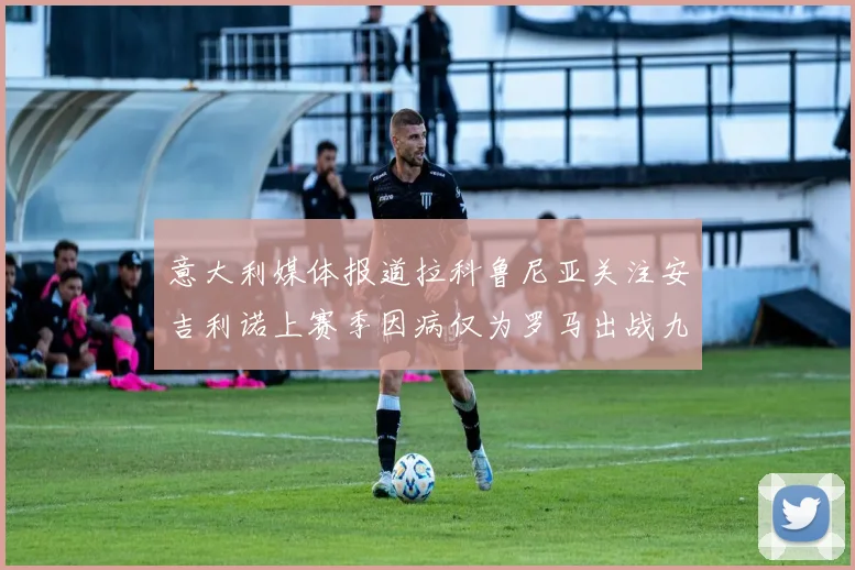 意大利媒体报道拉科鲁尼亚关注安吉利诺上赛季因病仅为罗马出战九场