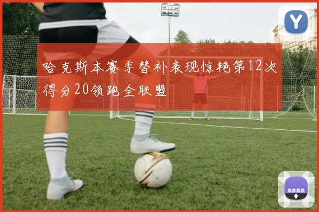 哈克斯本赛季替补表现惊艳第12次得分20领跑全联盟