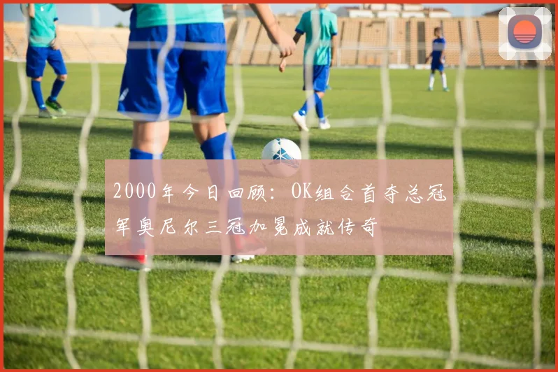 2000年今日回顾：OK组合首夺总冠军奥尼尔三冠加冕成就传奇