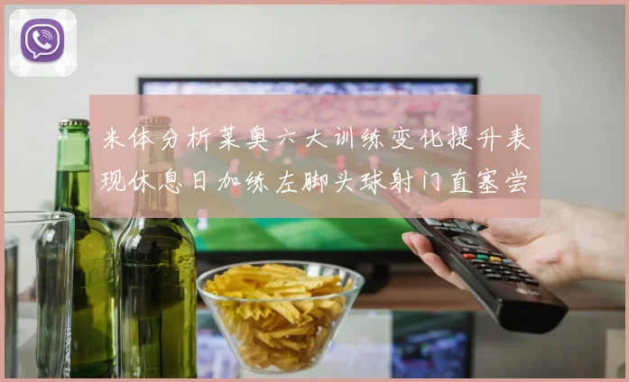 米体分析莱奥六大训练变化提升表现休息日加练左脚头球射门直塞尝试