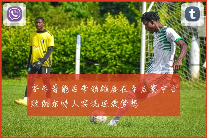 字母哥能否带领雄鹿在季后赛中击败凯尔特人实现逆袭梦想