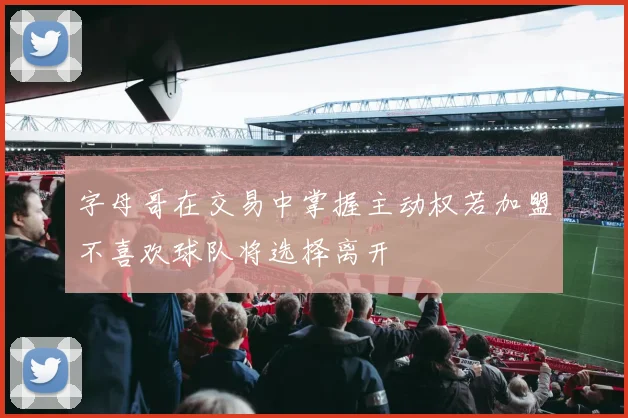 字母哥在交易中掌握主动权若加盟不喜欢球队将选择离开