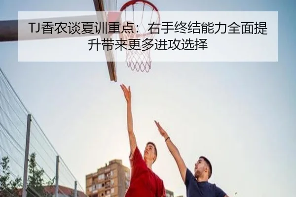 TJ香农谈夏训重点：右手终结能力全面提升带来更多进攻选择（bet365）