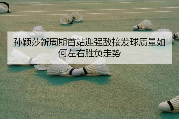 孙颖莎新周期首站迎强敌接发球质量如何左右胜负走势（bet365）