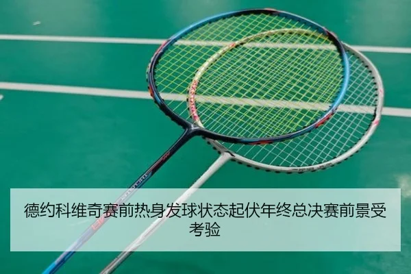 德约科维奇赛前热身发球状态起伏年终总决赛前景受考验（bet365）